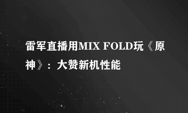 雷军直播用MIX FOLD玩《原神》：大赞新机性能