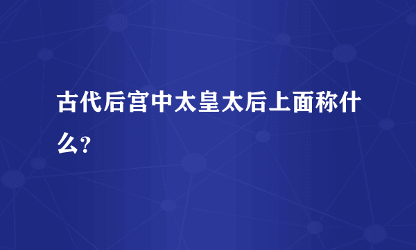 古代后宫中太皇太后上面称什么？