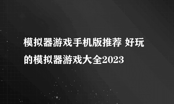 模拟器游戏手机版推荐 好玩的模拟器游戏大全2023