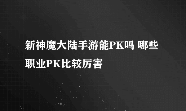 新神魔大陆手游能PK吗 哪些职业PK比较厉害