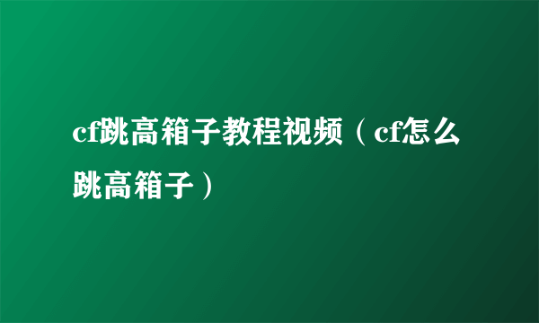 cf跳高箱子教程视频（cf怎么跳高箱子）