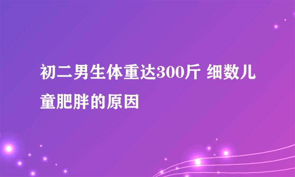 初二男生体重达300斤 细数儿童肥胖的原因