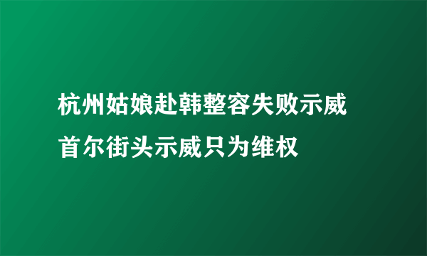 杭州姑娘赴韩整容失败示威 首尔街头示威只为维权