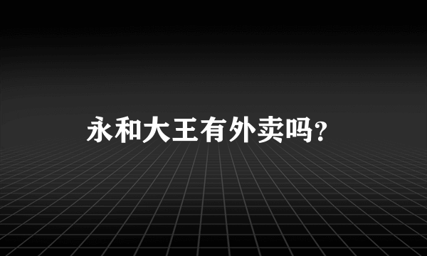 永和大王有外卖吗？