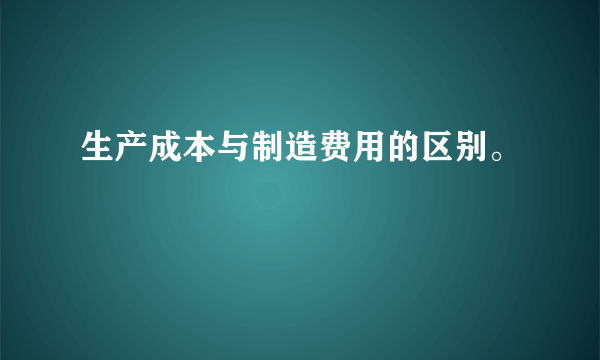 生产成本与制造费用的区别。