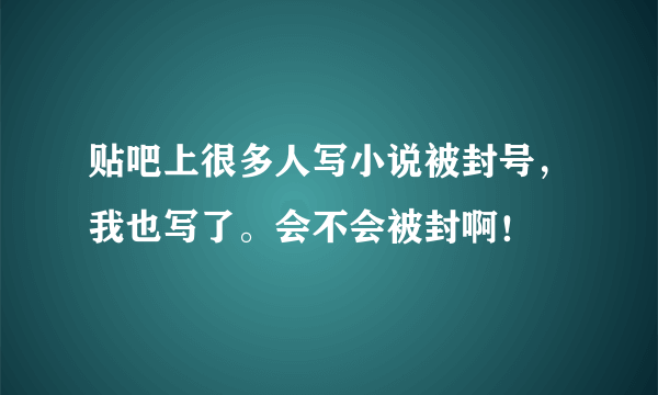 贴吧上很多人写小说被封号，我也写了。会不会被封啊！