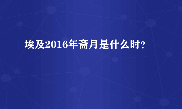 埃及2016年斋月是什么时？