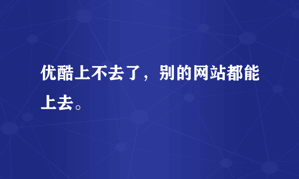 优酷上不去了，别的网站都能上去。