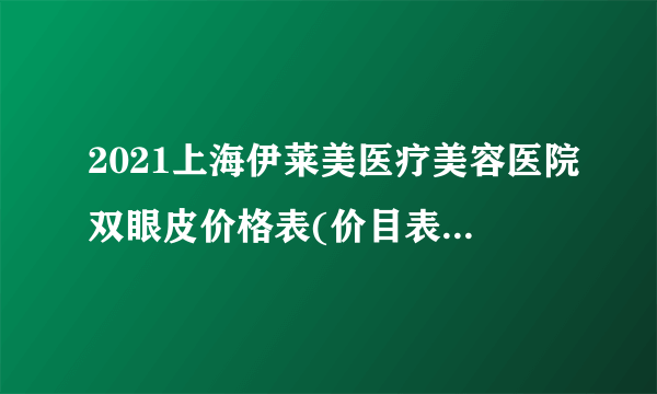 2021上海伊莱美医疗美容医院双眼皮价格表(价目表)怎么样?