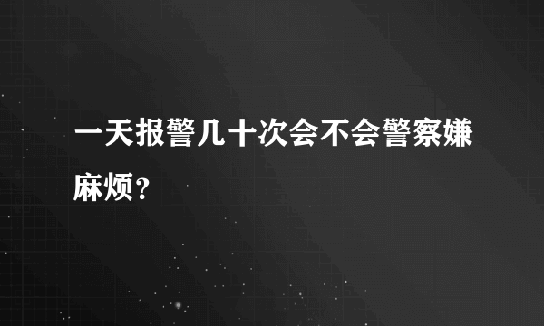 一天报警几十次会不会警察嫌麻烦？