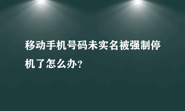 移动手机号码未实名被强制停机了怎么办？