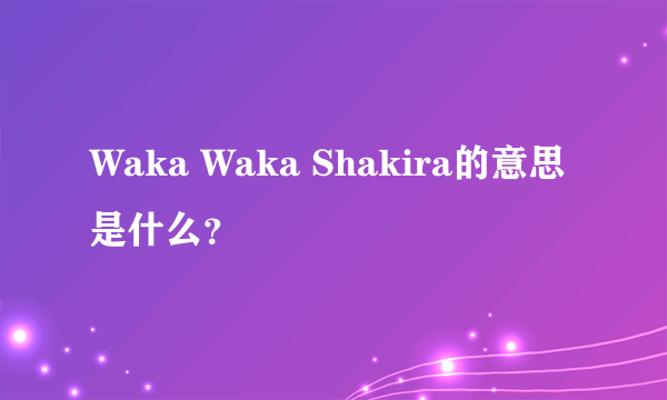 Waka Waka Shakira的意思是什么？