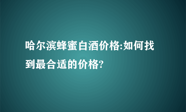 哈尔滨蜂蜜白酒价格:如何找到最合适的价格?