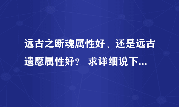 远古之断魂属性好、还是远古遗愿属性好？ 求详细说下。满意的加分！