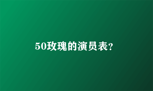 50玫瑰的演员表？