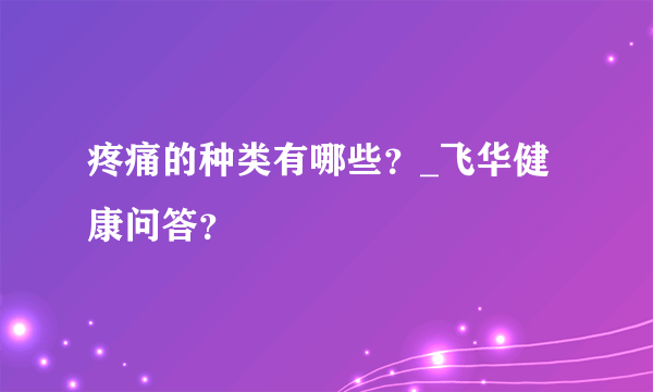 疼痛的种类有哪些？_飞华健康问答？