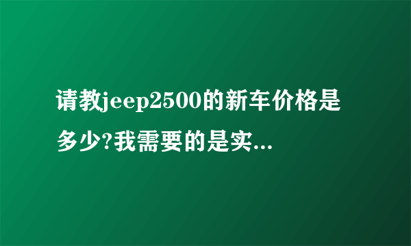 请教jeep2500的新车价格是多少?我需要的是实价，不是官价？