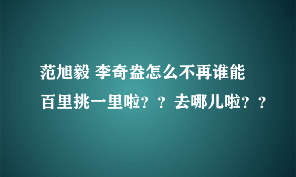 范旭毅 李奇盎怎么不再谁能百里挑一里啦？？去哪儿啦？？