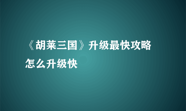 《胡莱三国》升级最快攻略 怎么升级快