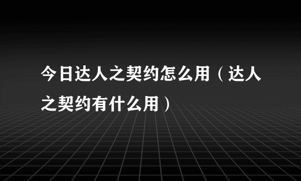 今日达人之契约怎么用（达人之契约有什么用）