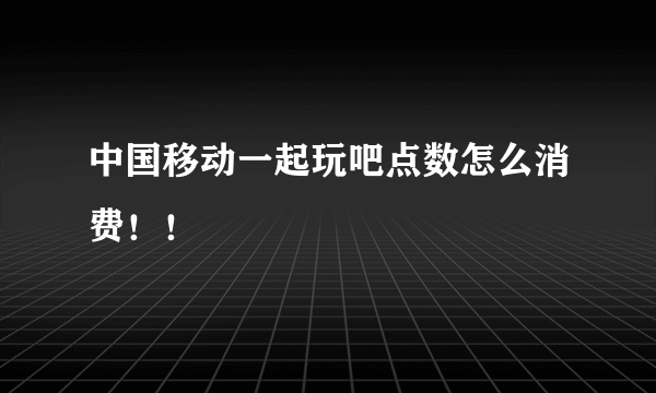 中国移动一起玩吧点数怎么消费！！