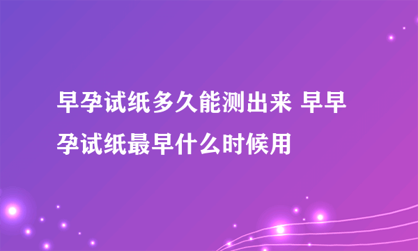 早孕试纸多久能测出来 早早孕试纸最早什么时候用