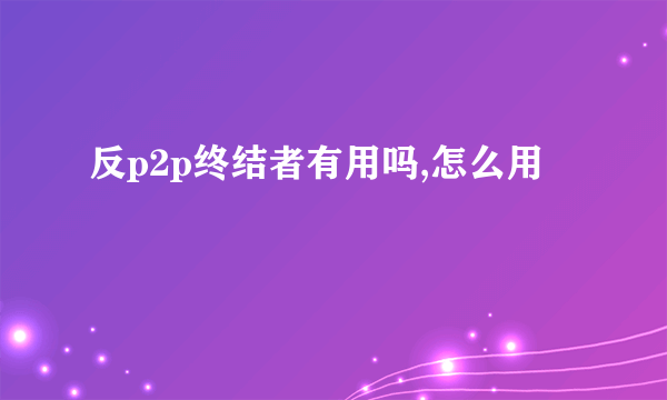 反p2p终结者有用吗,怎么用