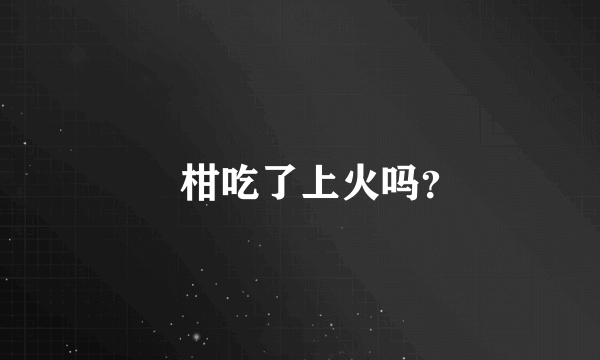 椪柑吃了上火吗？