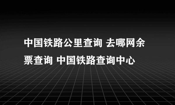 中国铁路公里查询 去哪网余票查询 中国铁路查询中心