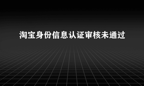 淘宝身份信息认证审核未通过