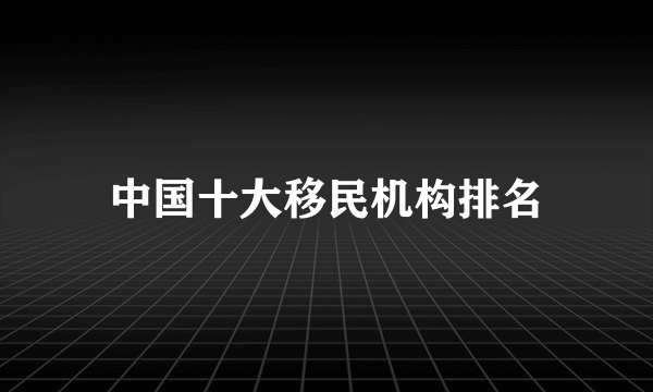 中国十大移民机构排名