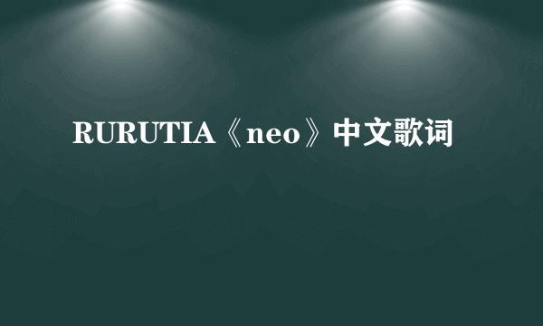 RURUTIA《neo》中文歌词