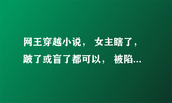 网王穿越小说， 女主瞎了，跛了或盲了都可以， 被陷害， 天使的绝唱，美人鱼的歌声，无语，