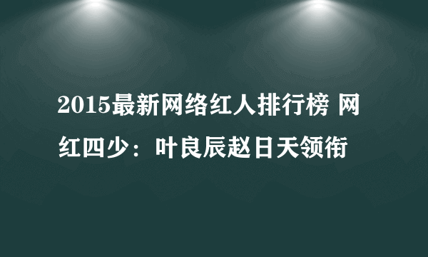 2015最新网络红人排行榜 网红四少：叶良辰赵日天领衔