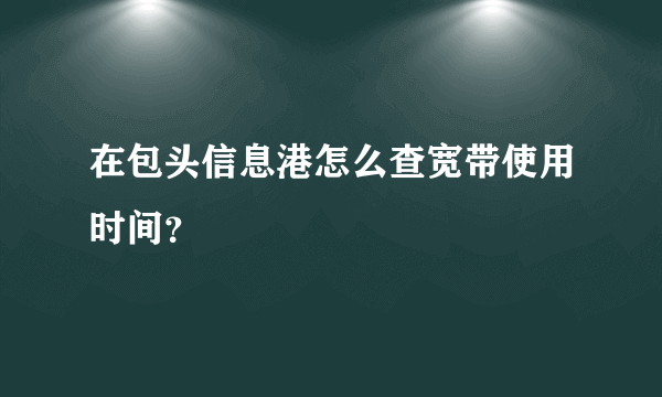 在包头信息港怎么查宽带使用时间？