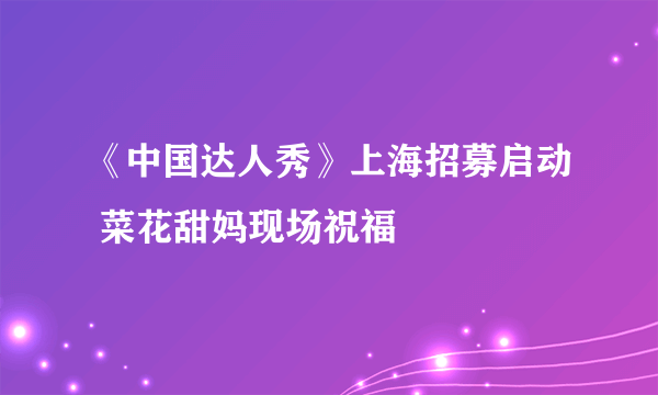 《中国达人秀》上海招募启动 菜花甜妈现场祝福