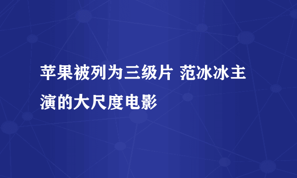 苹果被列为三级片 范冰冰主演的大尺度电影