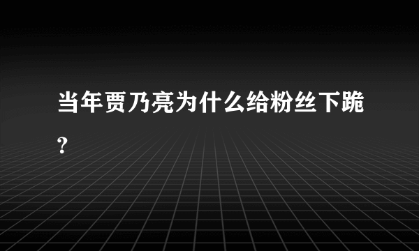 当年贾乃亮为什么给粉丝下跪？