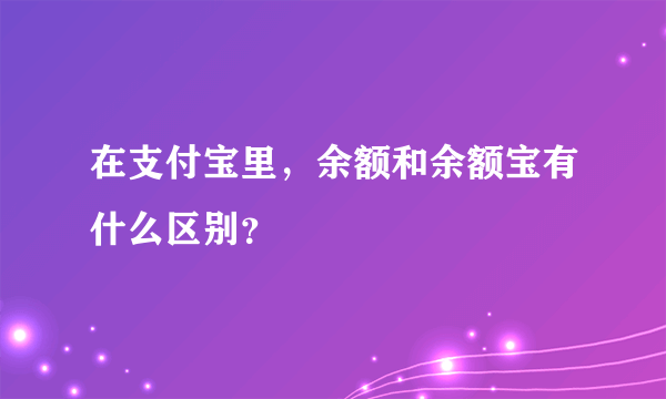 在支付宝里，余额和余额宝有什么区别？