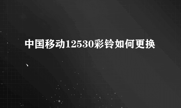 中国移动12530彩铃如何更换、