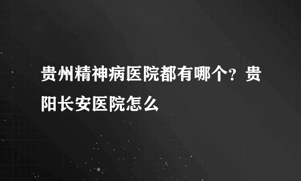 贵州精神病医院都有哪个？贵阳长安医院怎么