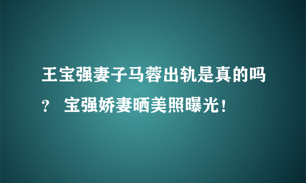 王宝强妻子马蓉出轨是真的吗？ 宝强娇妻晒美照曝光！