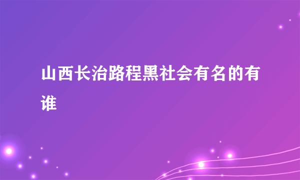 山西长治路程黑社会有名的有谁