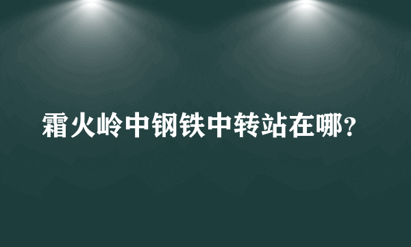 霜火岭中钢铁中转站在哪？