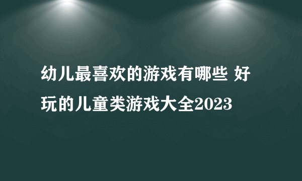 幼儿最喜欢的游戏有哪些 好玩的儿童类游戏大全2023