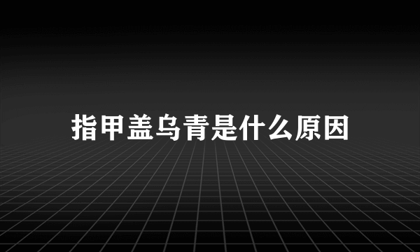 指甲盖乌青是什么原因