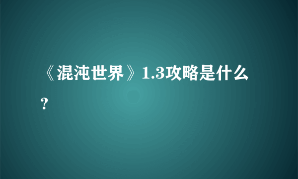 《混沌世界》1.3攻略是什么？