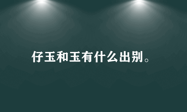 仔玉和玉有什么出别。