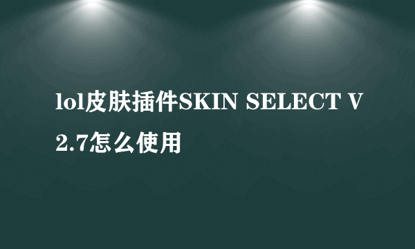 lol皮肤插件SKIN SELECT V2.7怎么使用