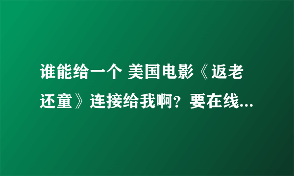 谁能给一个 美国电影《返老还童》连接给我啊？要在线观看的！免费的！